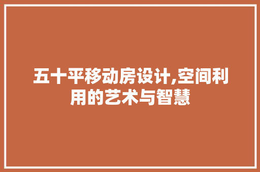 五十平移动房设计,空间利用的艺术与智慧