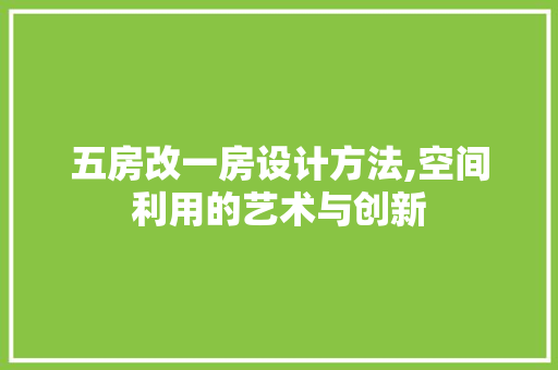五房改一房设计方法,空间利用的艺术与创新