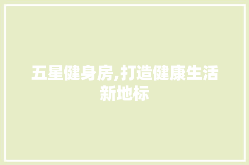 五星健身房,打造健康生活新地标