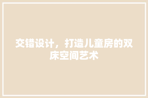 交错设计，打造儿童房的双床空间艺术