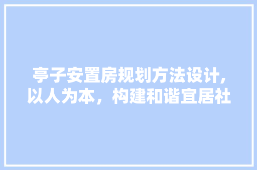 亭子安置房规划方法设计,以人为本，构建和谐宜居社区
