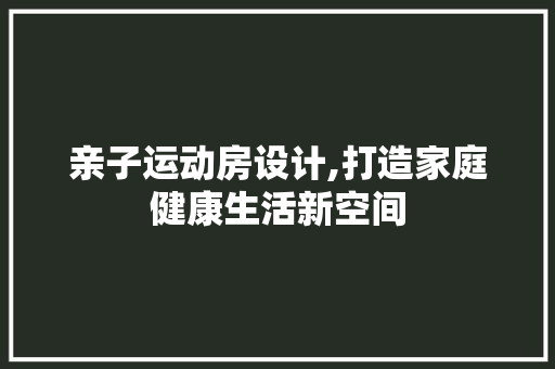 亲子运动房设计,打造家庭健康生活新空间