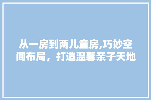 从一房到两儿童房,巧妙空间布局，打造温馨亲子天地