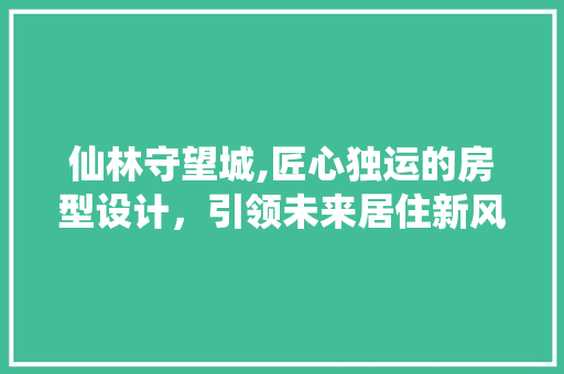 仙林守望城,匠心独运的房型设计，引领未来居住新风尚