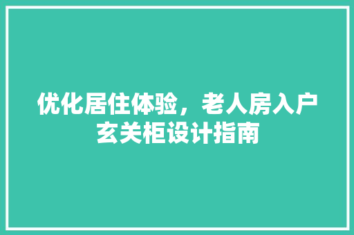 优化居住体验，老人房入户玄关柜设计指南