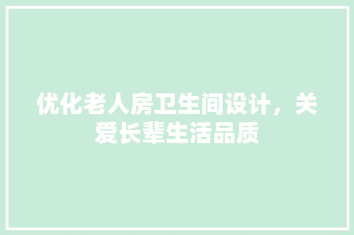 优化老人房卫生间设计，关爱长辈生活品质