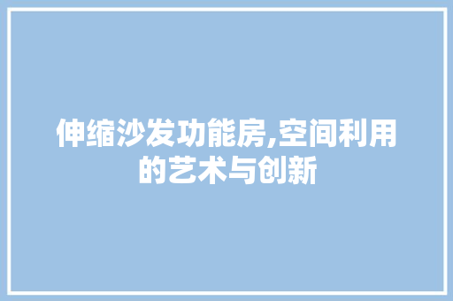 伸缩沙发功能房,空间利用的艺术与创新