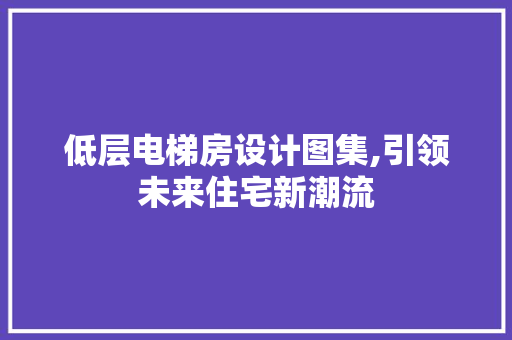 低层电梯房设计图集,引领未来住宅新潮流