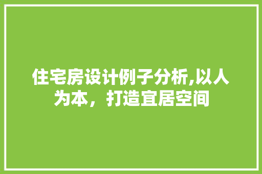 住宅房设计例子分析,以人为本，打造宜居空间