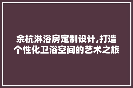 余杭淋浴房定制设计,打造个性化卫浴空间的艺术之旅