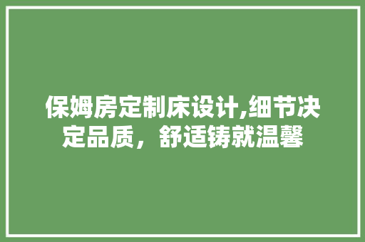 保姆房定制床设计,细节决定品质，舒适铸就温馨