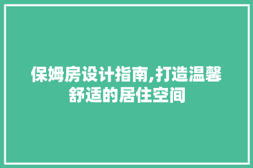 保姆房设计指南,打造温馨舒适的居住空间
