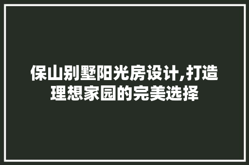 保山别墅阳光房设计,打造理想家园的完美选择