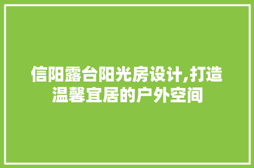 信阳露台阳光房设计,打造温馨宜居的户外空间