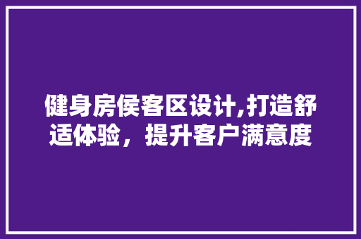 健身房侯客区设计,打造舒适体验，提升客户满意度