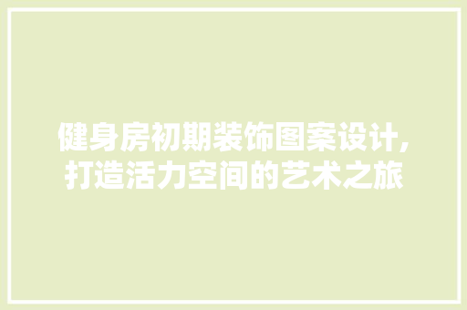 健身房初期装饰图案设计,打造活力空间的艺术之旅