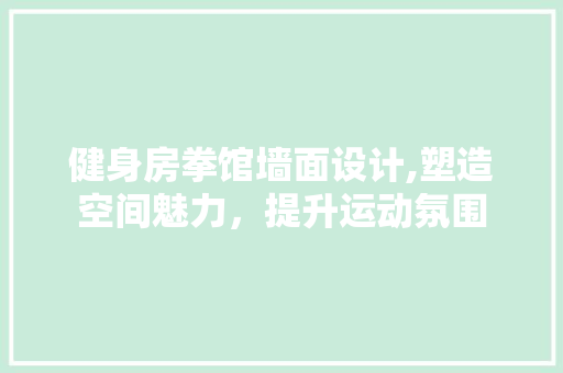 健身房拳馆墙面设计,塑造空间魅力，提升运动氛围