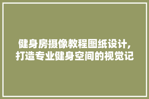 健身房摄像教程图纸设计,打造专业健身空间的视觉记录