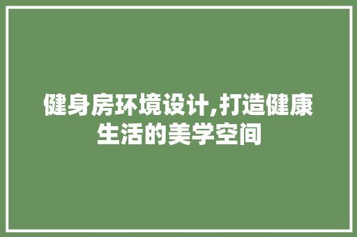 健身房环境设计,打造健康生活的美学空间