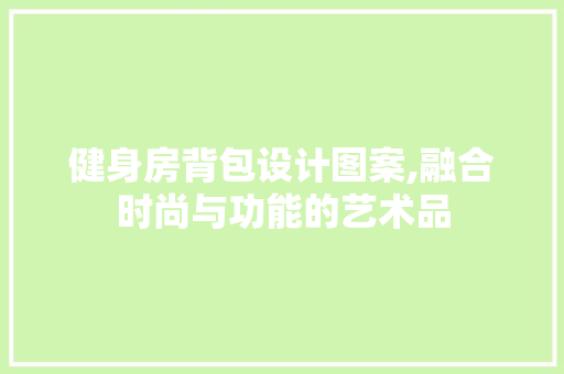 健身房背包设计图案,融合时尚与功能的艺术品