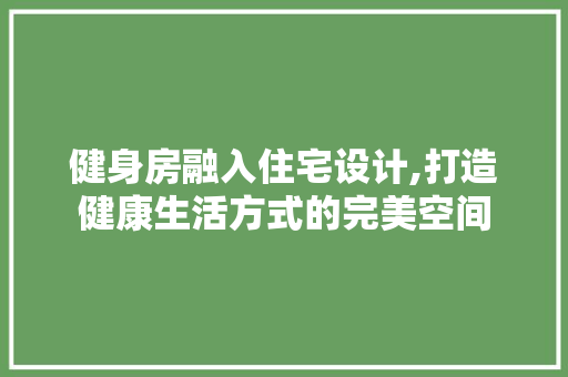 健身房融入住宅设计,打造健康生活方式的完美空间