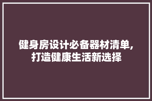 健身房设计必备器材清单,打造健康生活新选择
