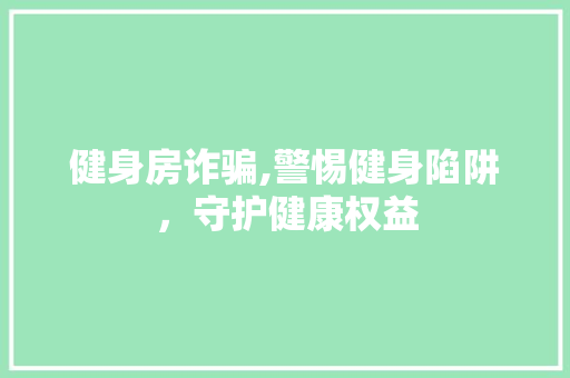 健身房诈骗,警惕健身陷阱，守护健康权益