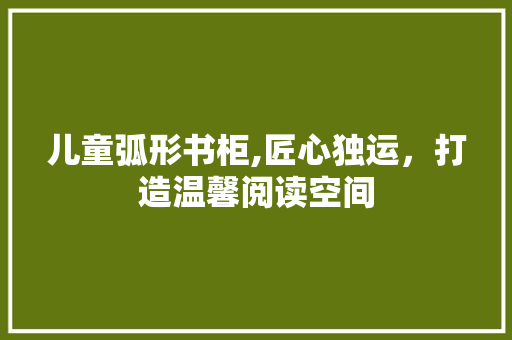 儿童弧形书柜,匠心独运，打造温馨阅读空间