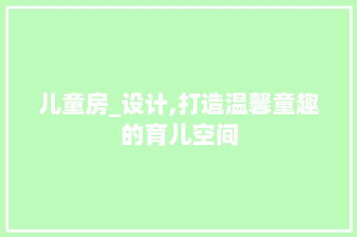 儿童房_设计,打造温馨童趣的育儿空间