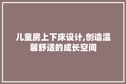 儿童房上下床设计,创造温馨舒适的成长空间