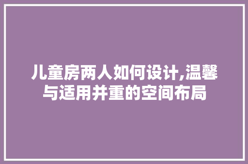 儿童房两人如何设计,温馨与适用并重的空间布局