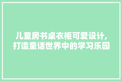 儿童房书桌衣柜可爱设计,打造童话世界中的学习乐园