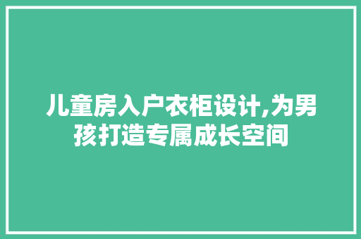 儿童房入户衣柜设计,为男孩打造专属成长空间