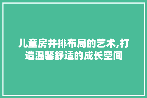 儿童房并排布局的艺术,打造温馨舒适的成长空间