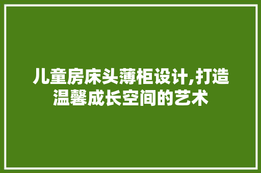 儿童房床头薄柜设计,打造温馨成长空间的艺术