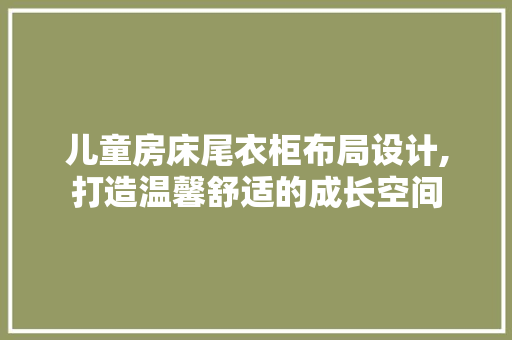 儿童房床尾衣柜布局设计,打造温馨舒适的成长空间