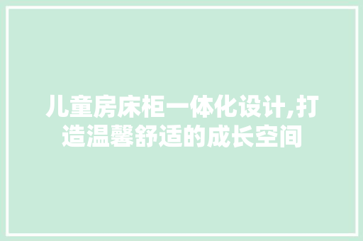 儿童房床柜一体化设计,打造温馨舒适的成长空间