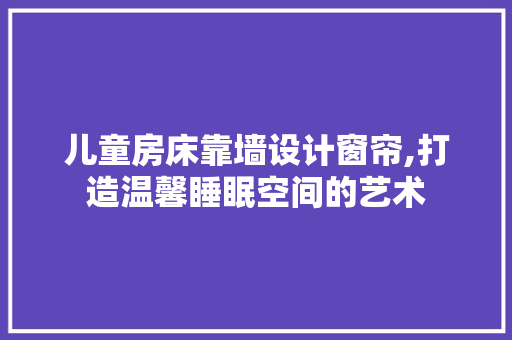 儿童房床靠墙设计窗帘,打造温馨睡眠空间的艺术