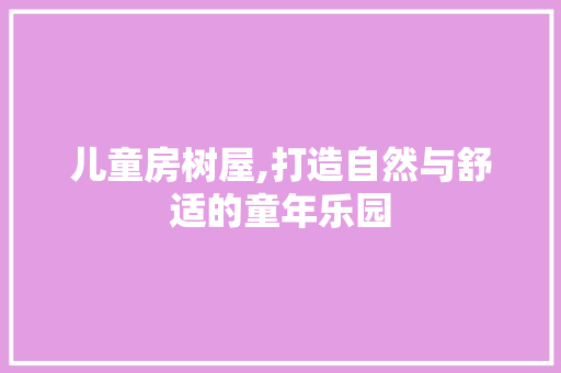 儿童房树屋,打造自然与舒适的童年乐园