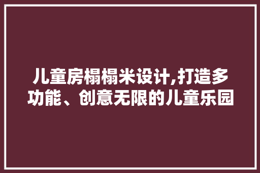 儿童房榻榻米设计,打造多功能、创意无限的儿童乐园