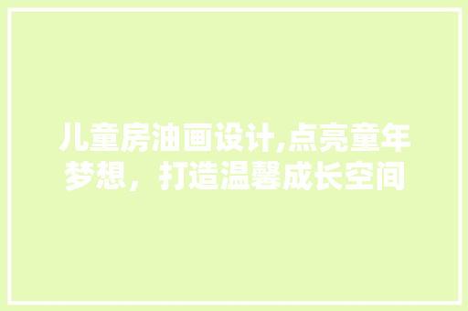 儿童房油画设计,点亮童年梦想，打造温馨成长空间