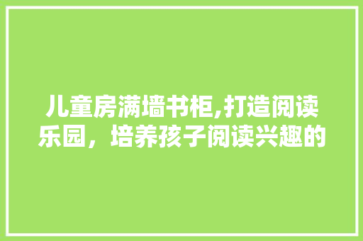 儿童房满墙书柜,打造阅读乐园，培养孩子阅读兴趣的绝佳设计