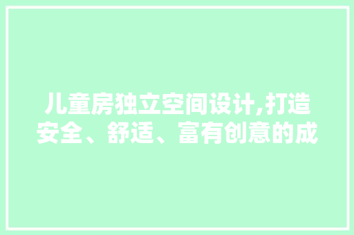 儿童房独立空间设计,打造安全、舒适、富有创意的成长天地