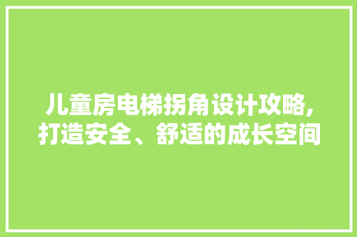 儿童房电梯拐角设计攻略,打造安全、舒适的成长空间