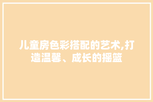 儿童房色彩搭配的艺术,打造温馨、成长的摇篮