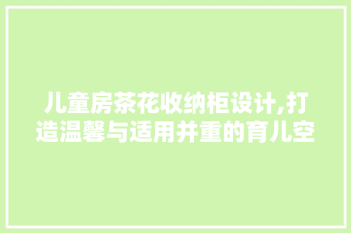 儿童房茶花收纳柜设计,打造温馨与适用并重的育儿空间