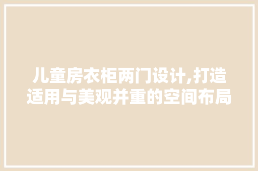 儿童房衣柜两门设计,打造适用与美观并重的空间布局
