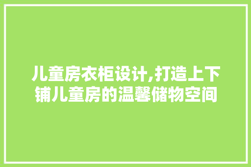 儿童房衣柜设计,打造上下铺儿童房的温馨储物空间