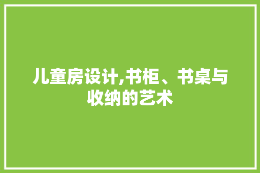 儿童房设计,书柜、书桌与收纳的艺术