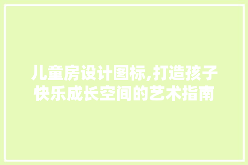 儿童房设计图标,打造孩子快乐成长空间的艺术指南